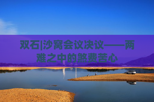 双石|沙窝会议决议——两难之中的煞费苦心