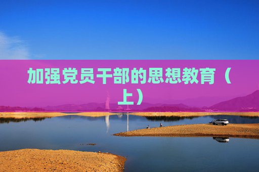 加强党员干部的思想教育（上）