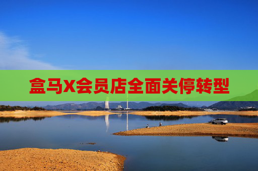 盒马X会员店全面关停转型