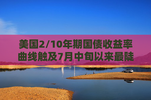 美国2/10年期国债收益率曲线触及7月中旬以来最陡水平，报57.60个基点