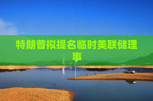 特朗普拟提名临时美联储理事