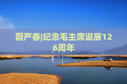 蔚严春|纪念毛主席诞辰126周年