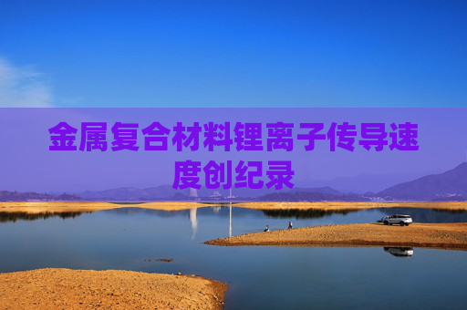 金属复合材料锂离子传导速度创纪录