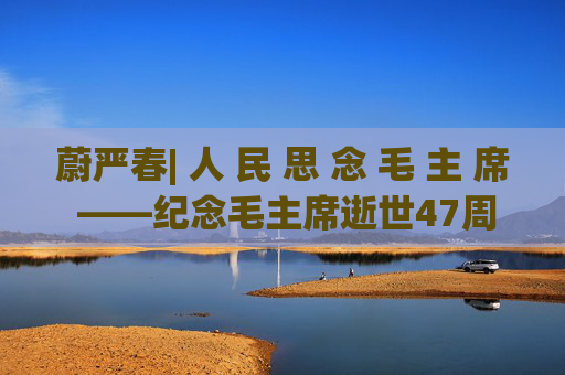 蔚严春| 人 民 思 念 毛 主 席 ——纪念毛主席逝世47周年