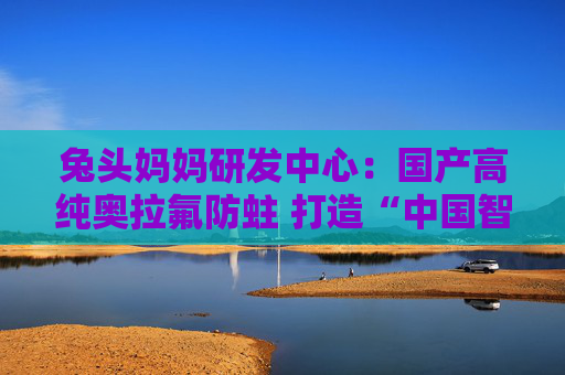 兔头妈妈研发中心：国产高纯奥拉氟防蛀 打造“中国智造”新标杆