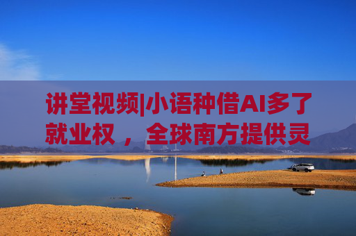 讲堂视频|小语种借AI多了就业权 ，全球南方提供灵感