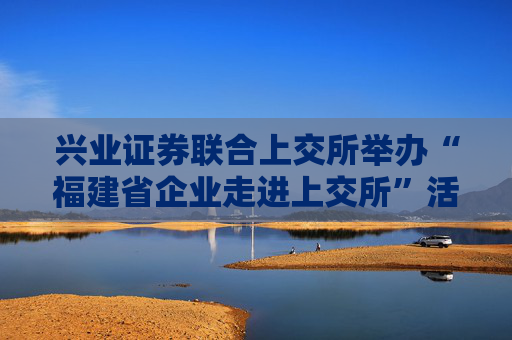 兴业证券联合上交所举办“福建省企业走进上交所”活动