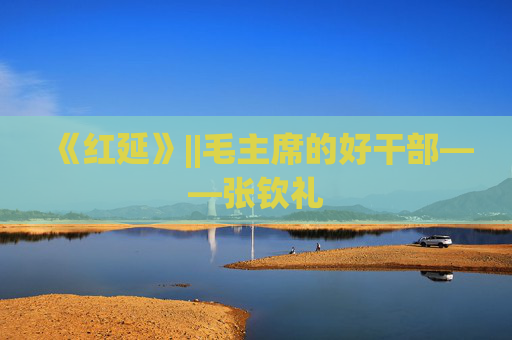 《红延》||毛主席的好干部——张钦礼
