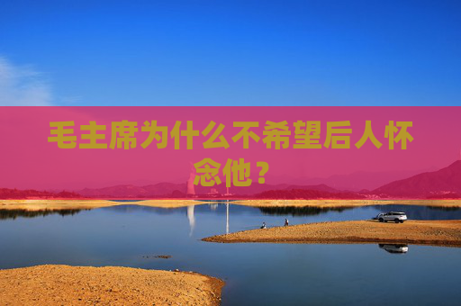 毛主席为什么不希望后人怀念他？