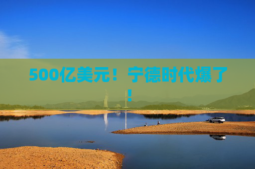 500亿美元！宁德时代爆了！
