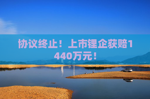协议终止！上市锂企获赔1440万元！