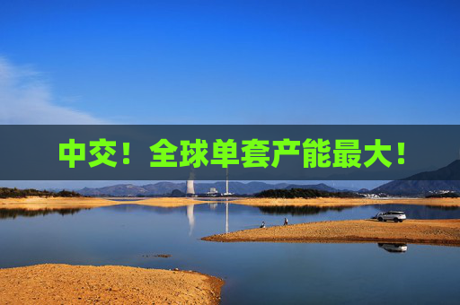 中交！全球单套产能最大！