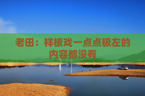 老田：样板戏一点点极左的内容都没有