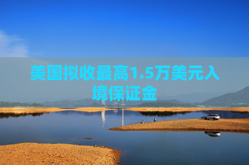 美国拟收最高1.5万美元入境保证金