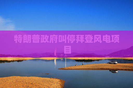 特朗普政府叫停拜登风电项目