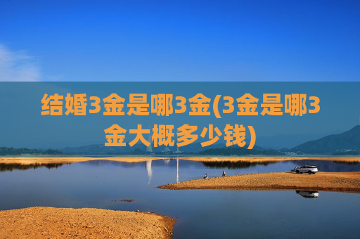 结婚3金是哪3金(3金是哪3金大概多少钱)