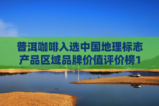 普洱咖啡入选中国地理标志产品区域品牌价值评价榜100强