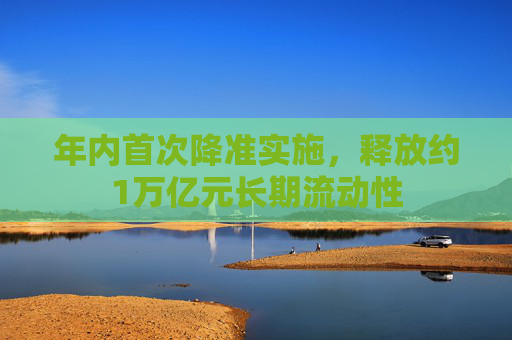 年内首次降准实施，释放约1万亿元长期流动性