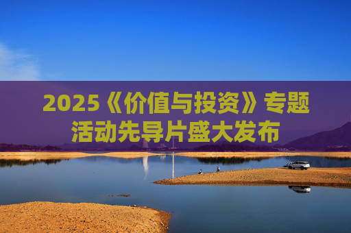 2025《价值与投资》专题活动先导片盛大发布