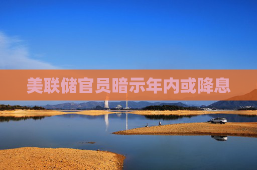 美联储官员暗示年内或降息