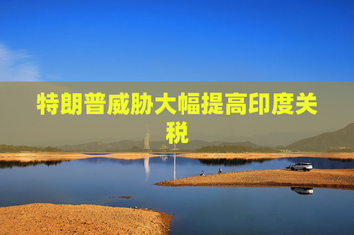 特朗普威胁大幅提高印度关税