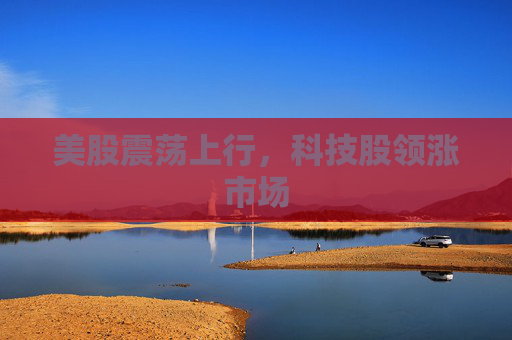 美股震荡上行，科技股领涨市场