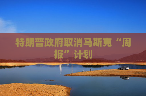 特朗普政府取消马斯克“周报”计划