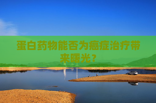 蛋白药物能否为癌症治疗带来曙光？