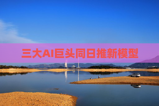 三大AI巨头同日推新模型