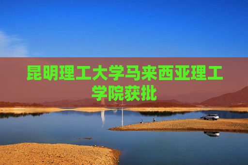 昆明理工大学马来西亚理工学院获批