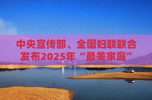 中央宣传部、全国妇联联合发布2025年“最美家庭”
