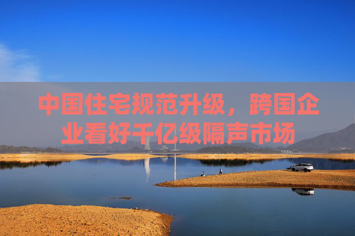 中国住宅规范升级，跨国企业看好千亿级隔声市场