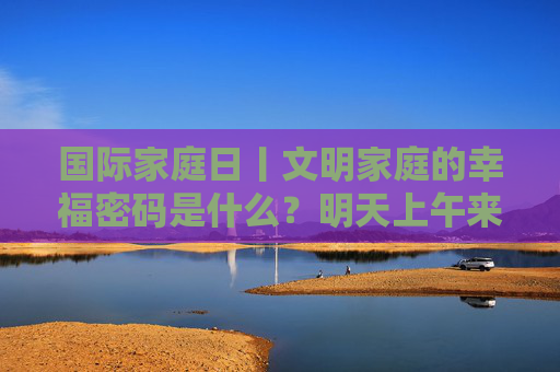 国际家庭日丨文明家庭的幸福密码是什么？明天上午来直播间找答案