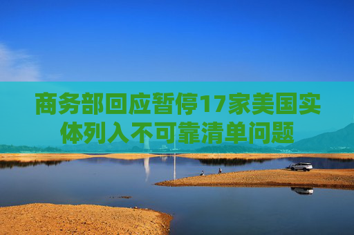 商务部回应暂停17家美国实体列入不可靠清单问题