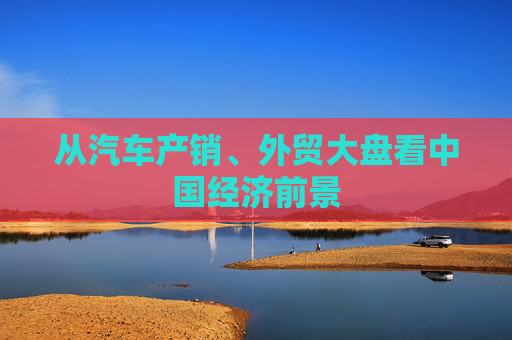 从汽车产销、外贸大盘看中国经济前景