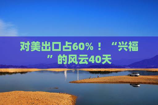 对美出口占60% ！“兴福”的风云40天