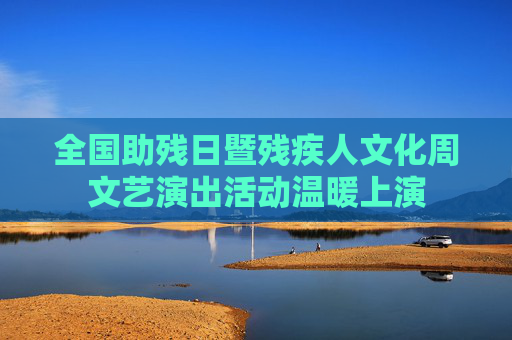 全国助残日暨残疾人文化周文艺演出活动温暖上演