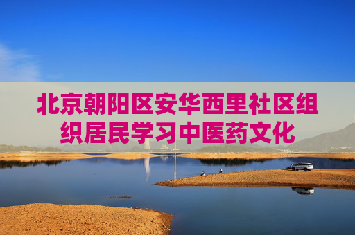 北京朝阳区安华西里社区组织居民学习中医药文化