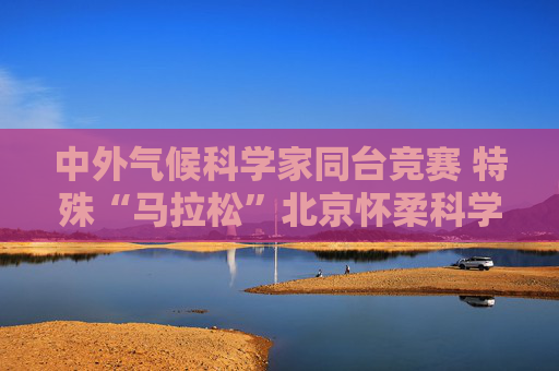 中外气候科学家同台竞赛 特殊“马拉松”北京怀柔科学城开跑