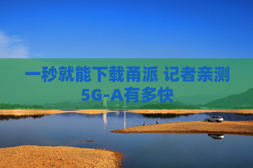 一秒就能下载甬派 记者亲测5G-A有多快