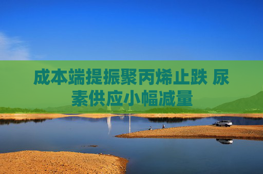 成本端提振聚丙烯止跌 尿素供应小幅减量