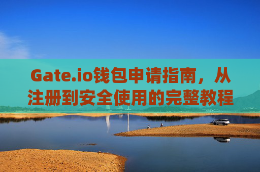 Gate.io钱包申请指南，从注册到安全使用的完整教程 gate.io申请钱包