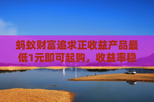 蚂蚁财富追求正收益产品最低1元即可起购，收益率稳定3%以上