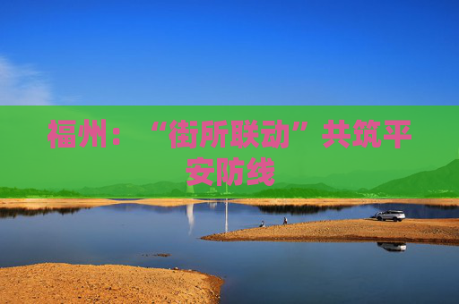 福州：“街所联动”共筑平安防线