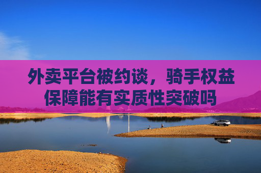 外卖平台被约谈，骑手权益保障能有实质性突破吗