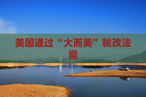 美国通过“大而美”税改法案