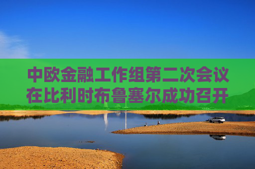 中欧金融工作组第二次会议在比利时布鲁塞尔成功召开