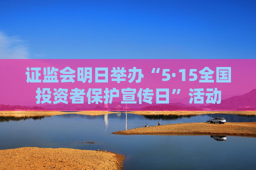 证监会明日举办“5·15全国投资者保护宣传日”活动