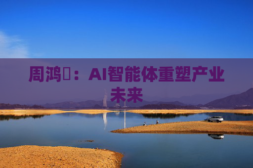 周鸿祎：AI智能体重塑产业未来