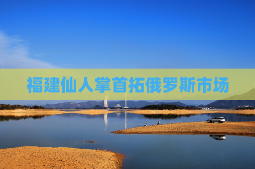 福建仙人掌首拓俄罗斯市场